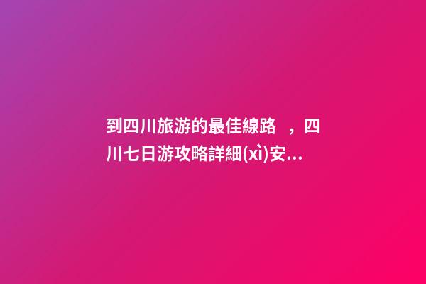 到四川旅游的最佳線路，四川七日游攻略詳細(xì)安排，驢友真實(shí)經(jīng)歷分享